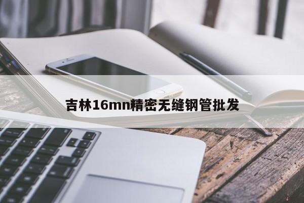 吉林16mn精密无缝钢管批发