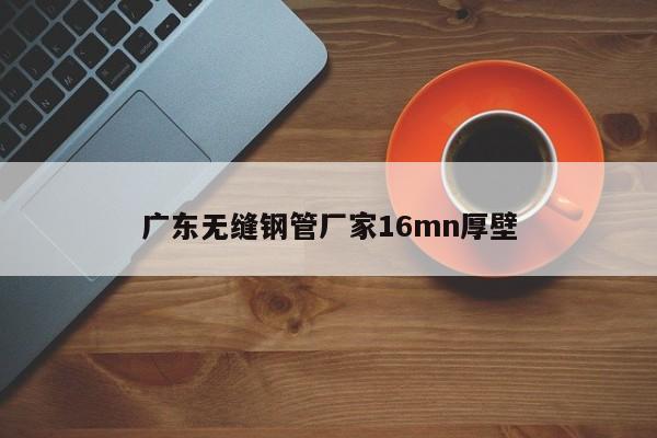 广东无缝钢管厂家16mn厚壁