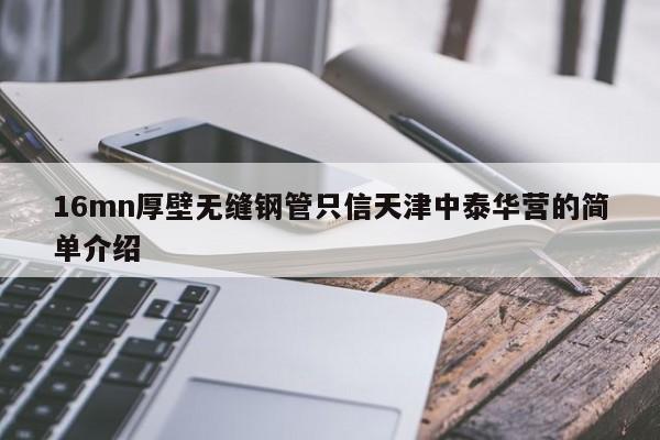 16mn厚壁无缝钢管只信天津中泰华营的简单介绍